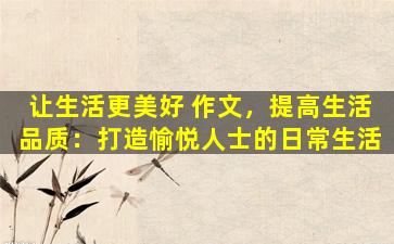 让生活更美好 作文，提高生活品质：打造愉悦人士的日常生活